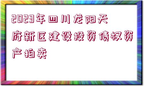 2023年四川龍陽天府新區(qū)建設(shè)投資債權(quán)資產(chǎn)拍賣