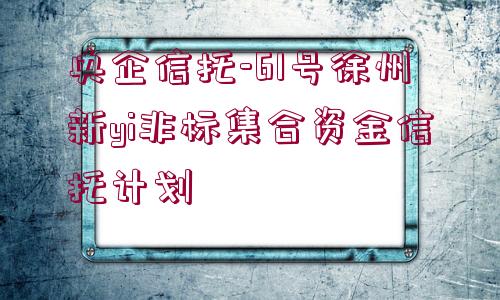 央企信托-61號徐州新yi非標集合資金信托計劃