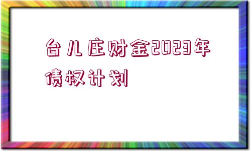 臺(tái)兒莊財(cái)金2023年債權(quán)計(jì)劃