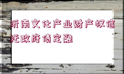 沂南文化產(chǎn)業(yè)財產(chǎn)權(quán)信托政府債定融