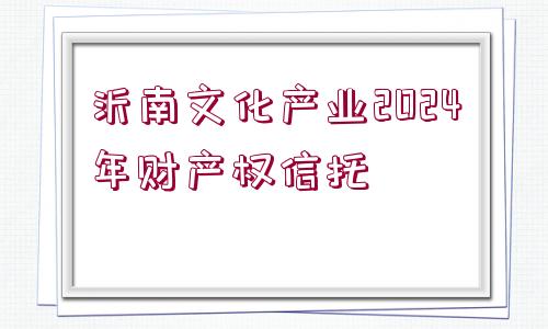 沂南文化產業(yè)2024年財產權信托