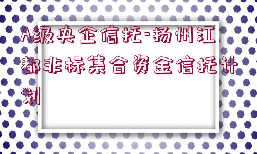 A級央企信托-揚(yáng)州江都非標(biāo)集合資金信托計劃