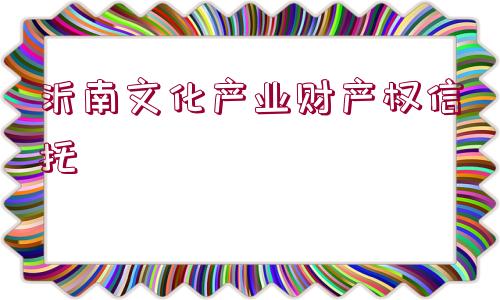 沂南文化產(chǎn)業(yè)財(cái)產(chǎn)權(quán)信托