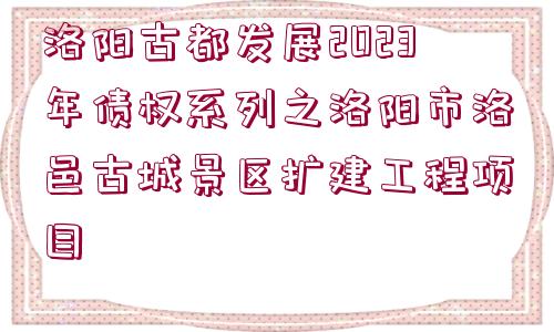 洛陽古都發(fā)展2023年債權(quán)系列之洛陽市洛邑古城景區(qū)擴建工程項目