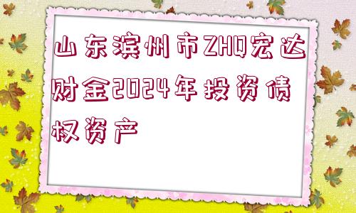 山東濱州市ZHQ宏達(dá)財金2024年投資債權(quán)資產(chǎn)