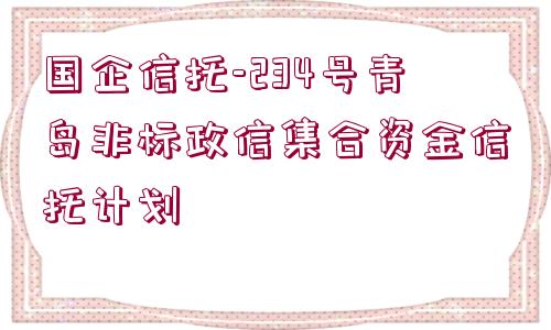 國企信托-234號青島非標(biāo)政信集合資金信托計(jì)劃