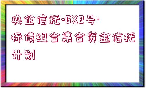 央企信托-GX2號·標債組合集合資金信托計劃