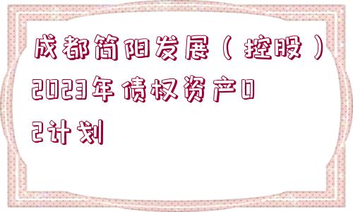 成都簡(jiǎn)陽(yáng)發(fā)展（控股）2023年債權(quán)資產(chǎn)02計(jì)劃