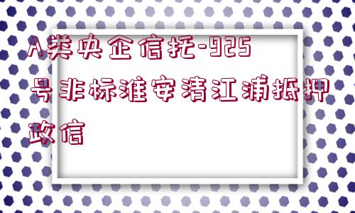 A類央企信托-925號非標淮安清江浦抵押政信