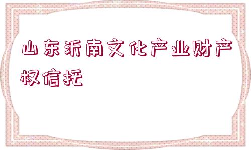 山東沂南文化產(chǎn)業(yè)財(cái)產(chǎn)權(quán)信托