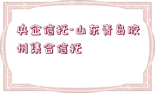 央企信托-山東青島膠州集合信托