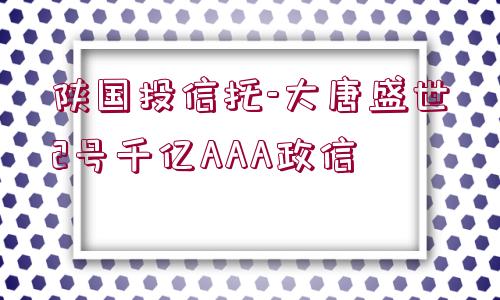 陜國(guó)投信托-大唐盛世2號(hào)千億AAA政信