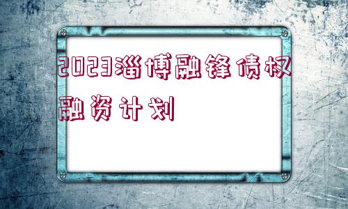 2023淄博融鋒債權(quán)融資計(jì)劃