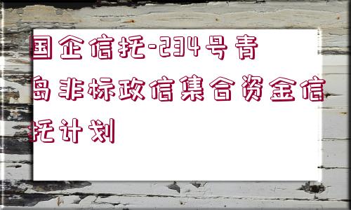 國(guó)企信托-234號(hào)青島非標(biāo)政信集合資金信托計(jì)劃