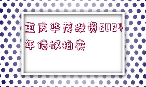 重慶華茂投資2024年債權(quán)拍賣