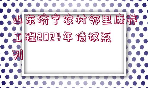 山東濟寧農(nóng)村鄰里康養(yǎng)工程2024年債權(quán)系列