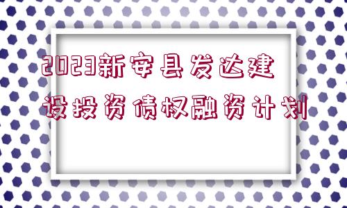 2023新安縣發(fā)達(dá)建設(shè)投資債權(quán)融資計(jì)劃