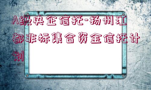 A級(jí)央企信托-揚(yáng)州江都非標(biāo)集合資金信托計(jì)劃