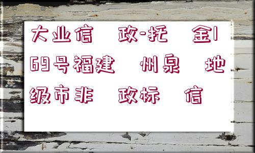 大業(yè)信?政-托?金169號(hào)福建?州泉?地級(jí)市非?政標(biāo)?信