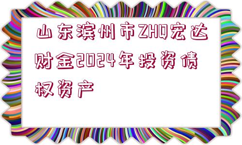 山東濱州市ZHQ宏達(dá)財(cái)金2024年投資債權(quán)資產(chǎn)