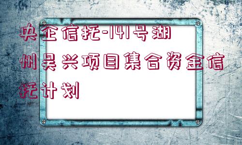 央企信托-141號湖州吳興項目集合資金信托計劃