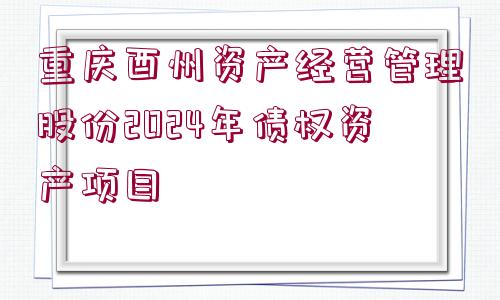 重慶酉州資產經營管理股份2024年債權資產項目