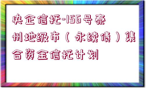 央企信托-156號(hào)泰州地級(jí)市（永續(xù)債）集合資金信托計(jì)劃