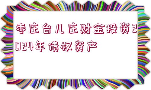 棗莊臺(tái)兒莊財(cái)金投資2024年債權(quán)資產(chǎn)