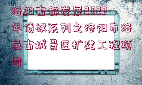 洛陽古都發(fā)展2023年債權(quán)系列之洛陽市洛邑古城景區(qū)擴(kuò)建工程項(xiàng)目