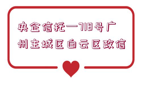 央企信托—718號廣州主城區(qū)白云區(qū)政信