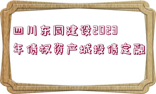 四川東同建設(shè)2023年債權(quán)資產(chǎn)城投債定融