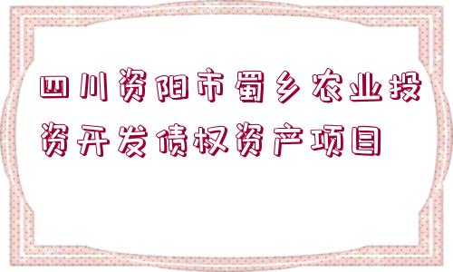 四川資陽市蜀鄉(xiāng)農(nóng)業(yè)投資開發(fā)債權(quán)資產(chǎn)項(xiàng)目