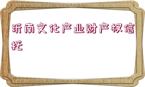 沂南文化產(chǎn)業(yè)財(cái)產(chǎn)權(quán)信托