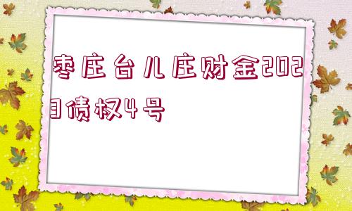 棗莊臺(tái)兒莊財(cái)金2023債權(quán)4號(hào)