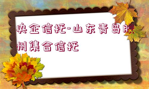 央企信托-山東青島膠州集合信托