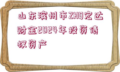 山東濱州市ZHQ宏達財金2024年投資債權(quán)資產(chǎn)