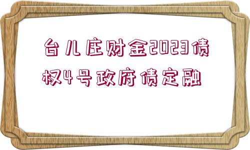 臺(tái)兒莊財(cái)金2023債權(quán)4號(hào)政府債定融