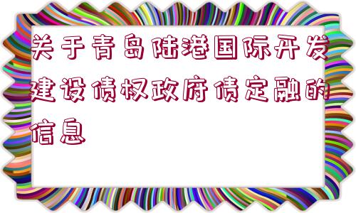 關(guān)于青島陸港國(guó)際開(kāi)發(fā)建設(shè)債權(quán)政府債定融的信息