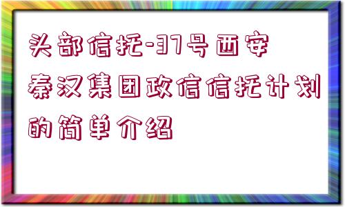 頭部信托-37號西安秦漢集團政信信托計劃的簡單介紹