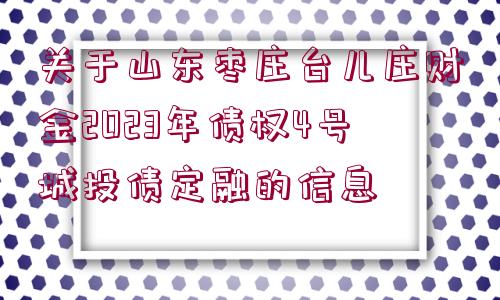 關(guān)于山東棗莊臺(tái)兒莊財(cái)金2023年債權(quán)4號(hào)城投債定融的信息