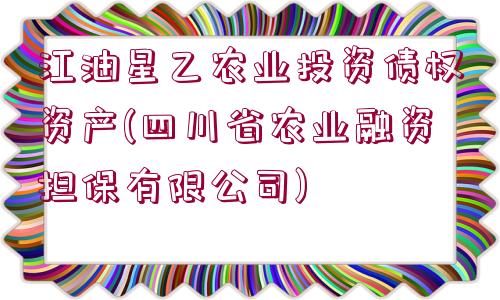 江油星乙農(nóng)業(yè)投資債權(quán)資產(chǎn)(四川省農(nóng)業(yè)融資擔(dān)保有限公司)