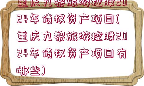 重慶九黎旅游控股2024年債權(quán)資產(chǎn)項目(重慶九黎旅游控股2024年債權(quán)資產(chǎn)項目有哪些)