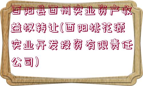 酉陽縣酉州實業(yè)資產收益權轉讓(酉陽桃花源實業(yè)開發(fā)投資有限責任公司)