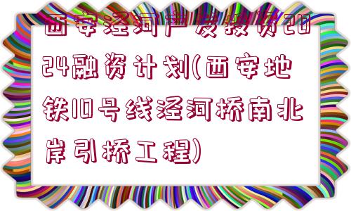 西安涇河產(chǎn)發(fā)投資2024融資計劃(西安地鐵10號線涇河橋南北岸引橋工程)