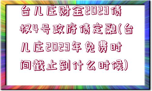 臺(tái)兒莊財(cái)金2023債權(quán)4號(hào)政府債定融(臺(tái)兒莊2023年免費(fèi)時(shí)間截止到什么時(shí)候)