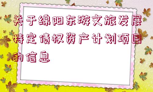 關(guān)于綿陽(yáng)東游文旅發(fā)展特定債權(quán)資產(chǎn)計(jì)劃項(xiàng)目的信息