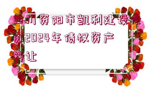 四川資陽(yáng)市凱利建設(shè)投資2024年債權(quán)資產(chǎn)轉(zhuǎn)讓