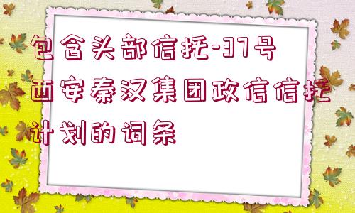 包含頭部信托-37號(hào)西安秦漢集團(tuán)政信信托計(jì)劃的詞條