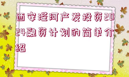 西安涇河產(chǎn)發(fā)投資2024融資計(jì)劃的簡單介紹