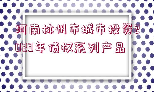 河南林州市城市投資2023年債權(quán)系列產(chǎn)品